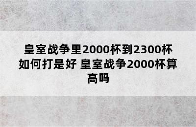 皇室战争里2000杯到2300杯如何打是好 皇室战争2000杯算高吗